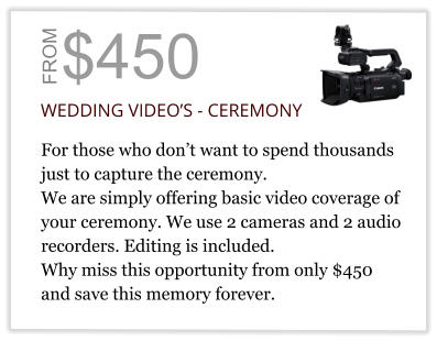 $450 FROM WEDDING VIDEO’S - CEREMONY  For those who don’t want to spend thousands  just to capture the ceremony. We are simply offering basic video coverage of  your ceremony. We use 2 cameras and 2 audio recorders. Editing is included. Why miss this opportunity from only $450 and save this memory forever.